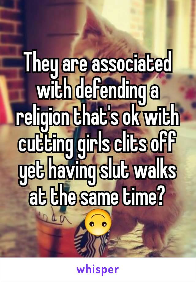 They are associated with defending a religion that's ok with cutting girls clits off yet having slut walks at the same time? 🙃
