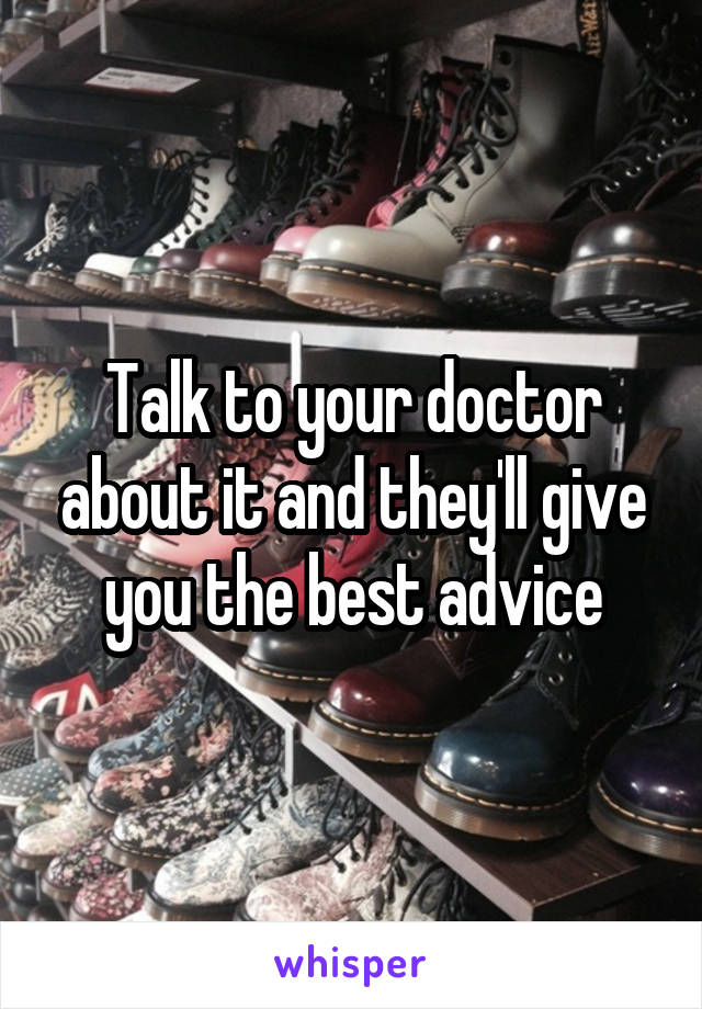 Talk to your doctor about it and they'll give you the best advice