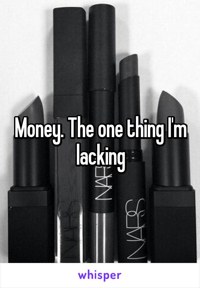 Money. The one thing I'm lacking