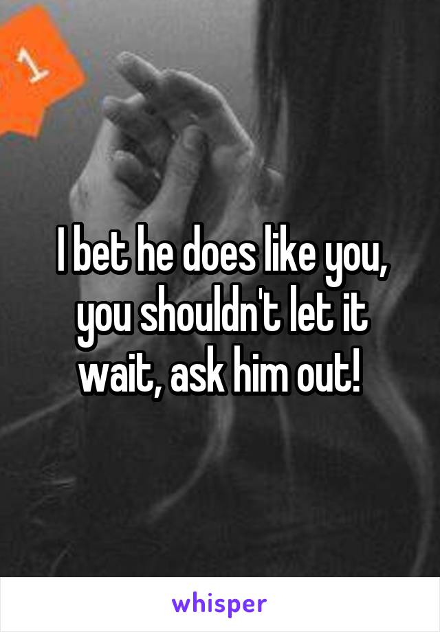 I bet he does like you, you shouldn't let it wait, ask him out! 