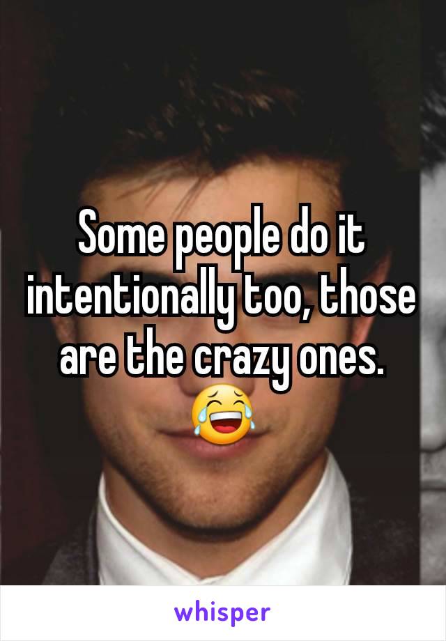 Some people do it intentionally too, those are the crazy ones. 😂