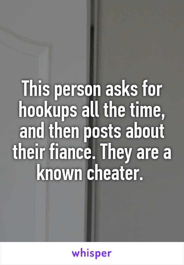 This person asks for hookups all the time, and then posts about their fiance. They are a known cheater. 