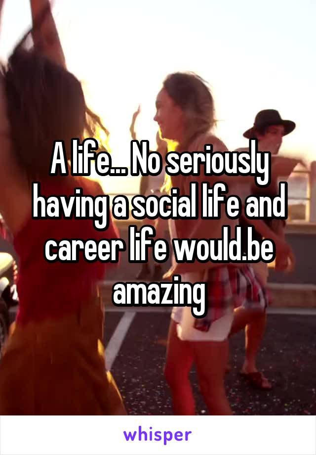 A life... No seriously having a social life and career life would.be amazing