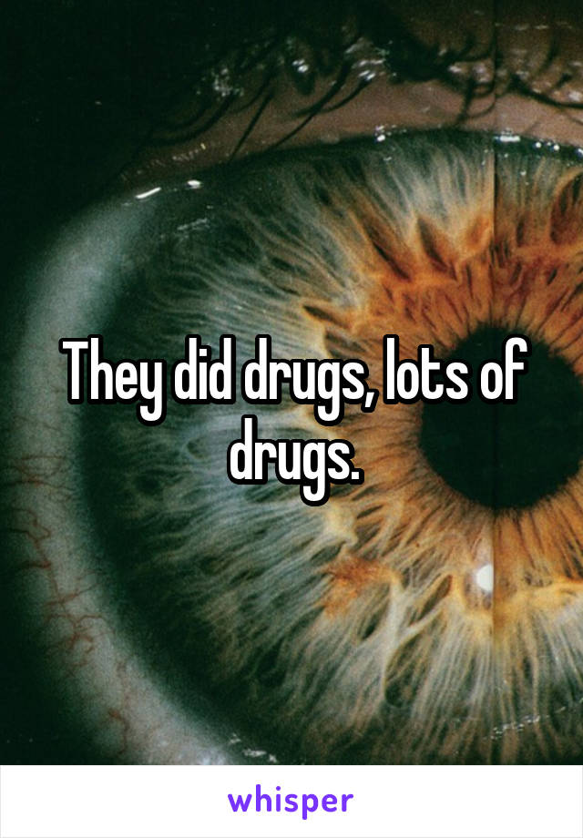 They did drugs, lots of drugs.