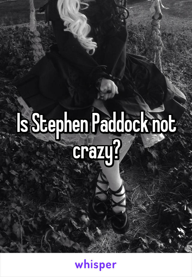 Is Stephen Paddock not crazy?