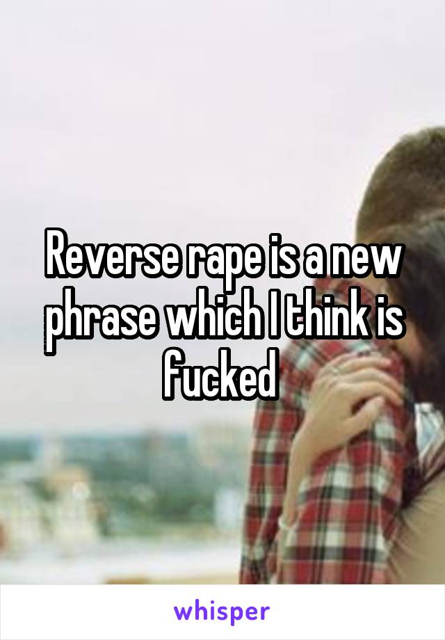 Reverse rape is a new phrase which I think is fucked 
