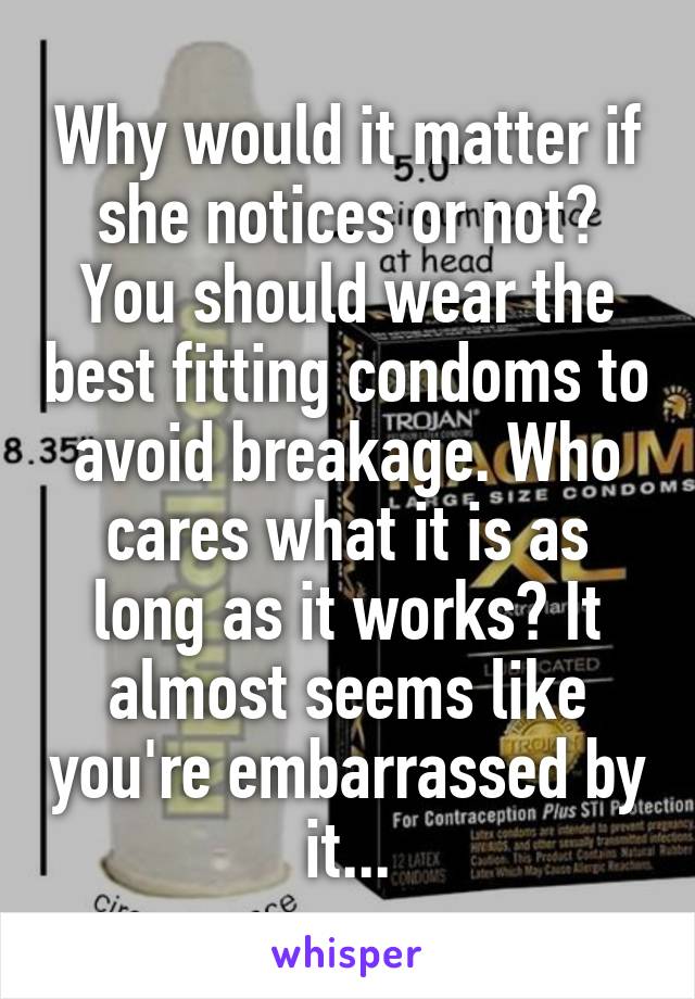 Why would it matter if she notices or not? You should wear the best fitting condoms to avoid breakage. Who cares what it is as long as it works? It almost seems like you're embarrassed by it...