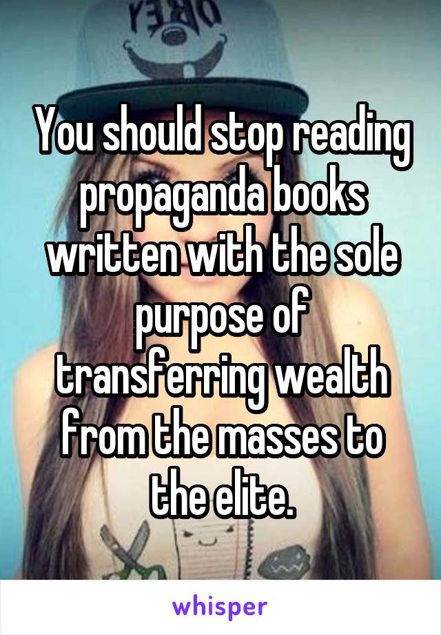 You should stop reading propaganda books written with the sole purpose of transferring wealth from the masses to the elite.