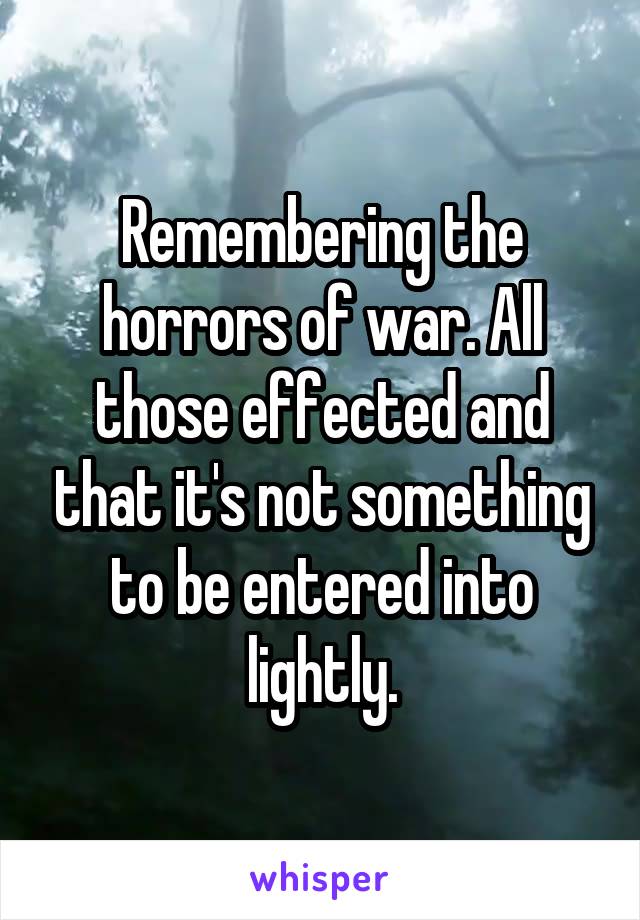 Remembering the horrors of war. All those effected and that it's not something to be entered into lightly.