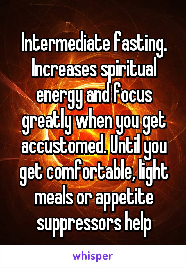 Intermediate fasting. Increases spiritual energy and focus greatly when you get accustomed. Until you get comfortable, light meals or appetite suppressors help
