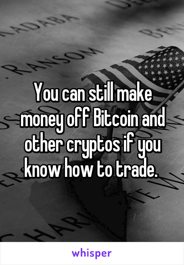 You can still make money off Bitcoin and other cryptos if you know how to trade. 