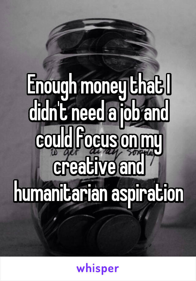 Enough money that I didn't need a job and could focus on my creative and humanitarian aspiration