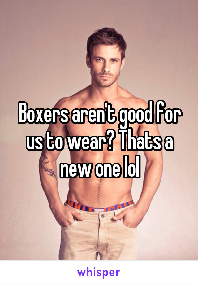 Boxers aren't good for us to wear? Thats a new one lol