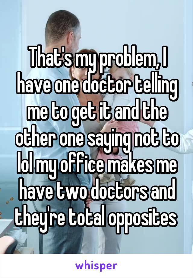 That's my problem, I have one doctor telling me to get it and the other one saying not to lol my office makes me have two doctors and they're total opposites 
