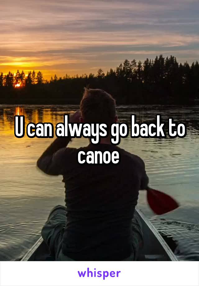 U can always go back to canoe 
