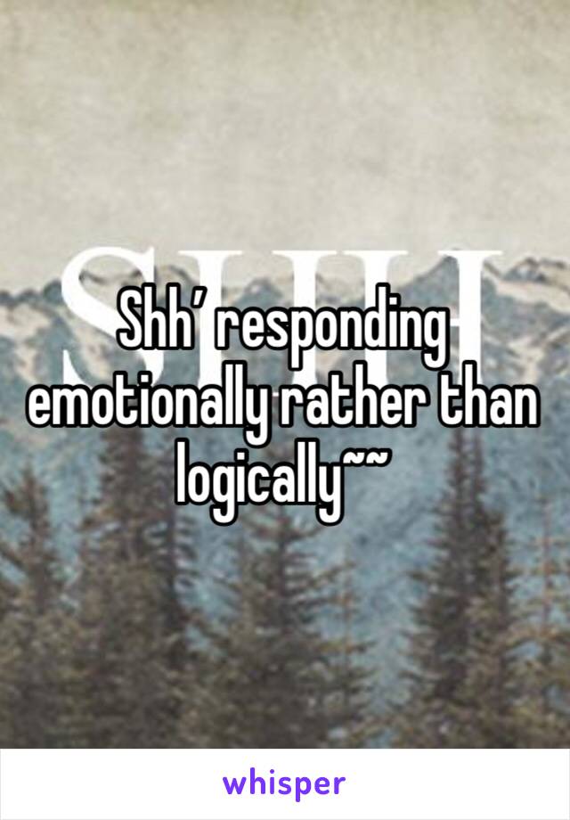 Shh’ responding emotionally rather than logically~~