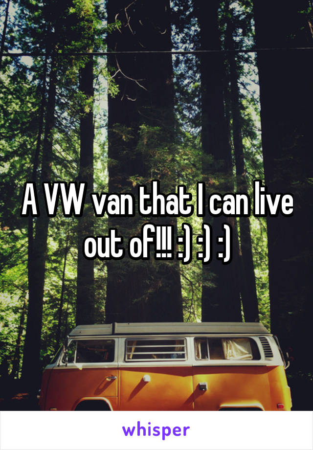 A VW van that I can live out of!!! :) :) :)