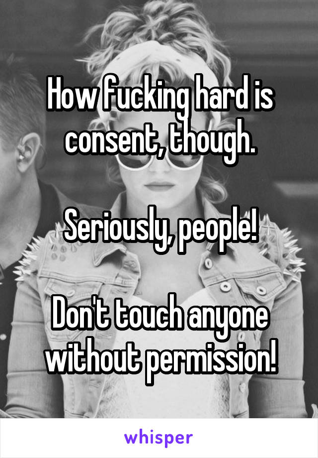 How fucking hard is consent, though.

Seriously, people!

Don't touch anyone without permission!