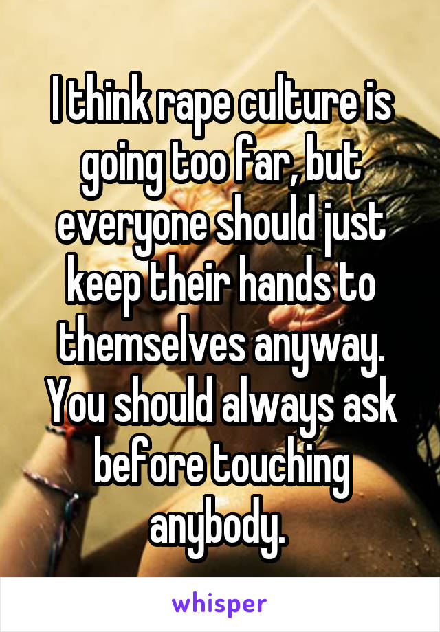 I think rape culture is going too far, but everyone should just keep their hands to themselves anyway. You should always ask before touching anybody. 