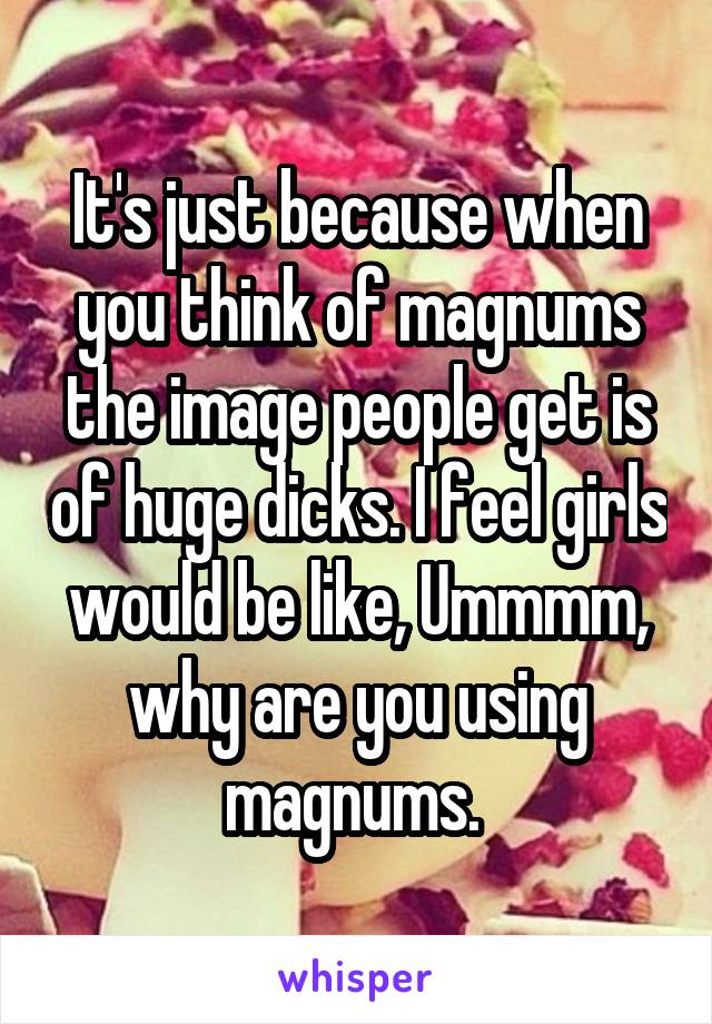 It's just because when you think of magnums the image people get is of huge dicks. I feel girls would be like, Ummmm, why are you using magnums. 