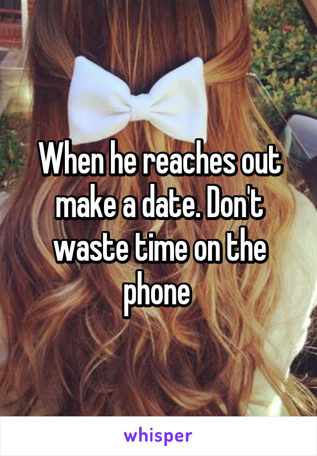 When he reaches out make a date. Don't waste time on the phone 