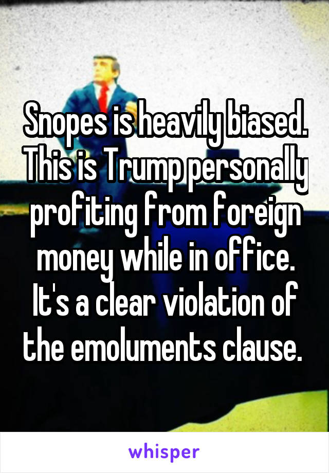 Snopes is heavily biased. This is Trump personally profiting from foreign money while in office. It's a clear violation of the emoluments clause. 