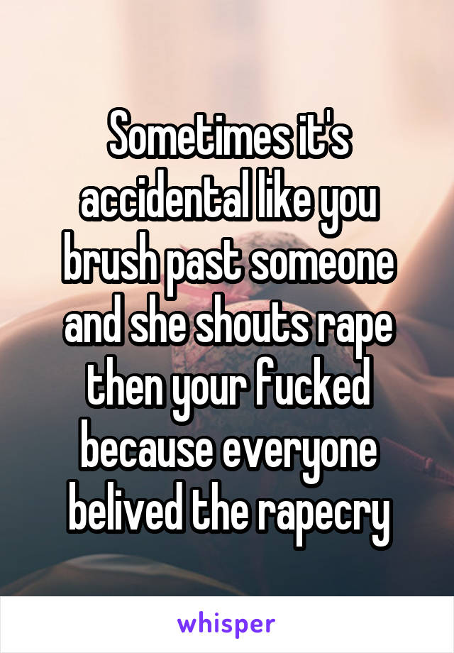 Sometimes it's accidental like you brush past someone and she shouts rape then your fucked because everyone belived the rapecry