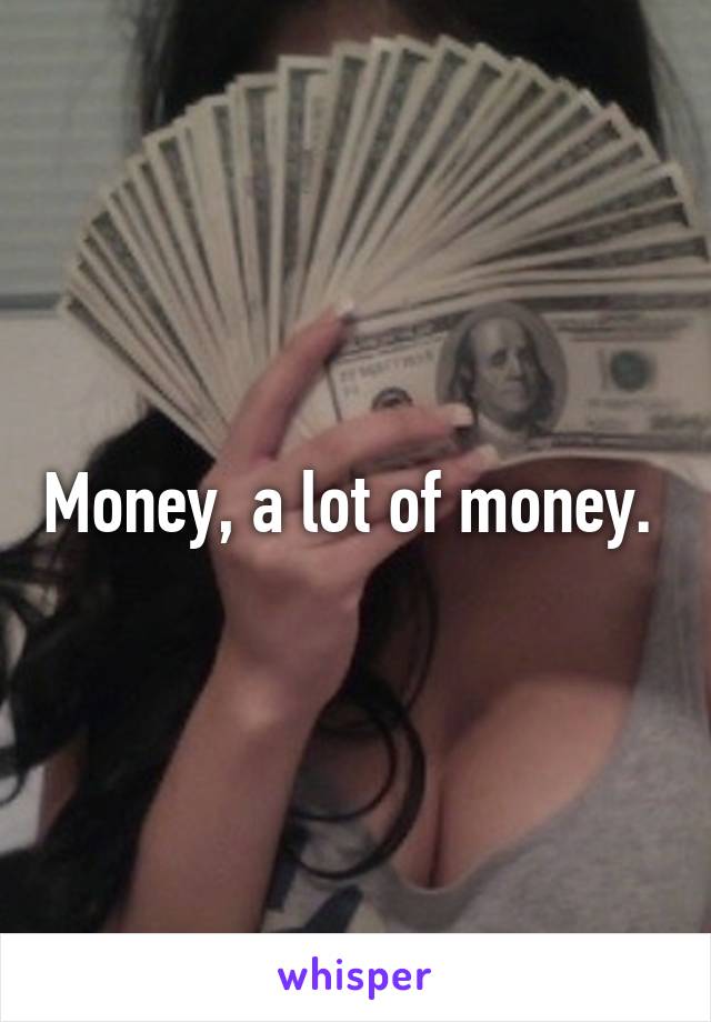 Money, a lot of money. 