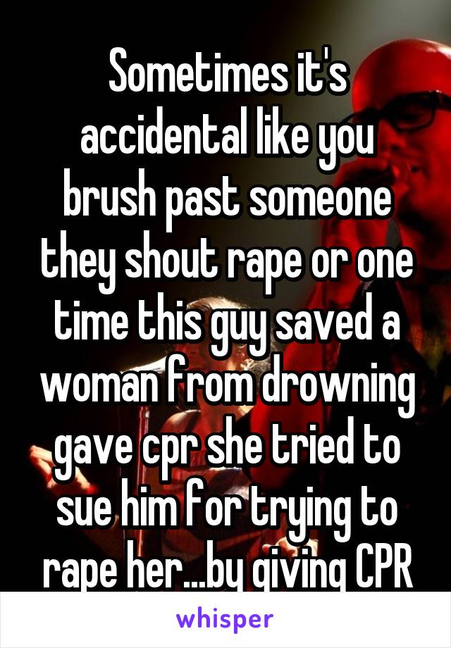 Sometimes it's accidental like you brush past someone they shout rape or one time this guy saved a woman from drowning gave cpr she tried to sue him for trying to rape her...by giving CPR