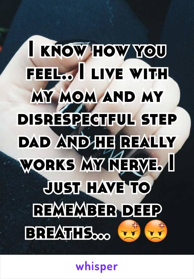 I know how you feel.. I live with my mom and my disrespectful step dad and he really works my nerve. I just have to remember deep breaths... 😡😡