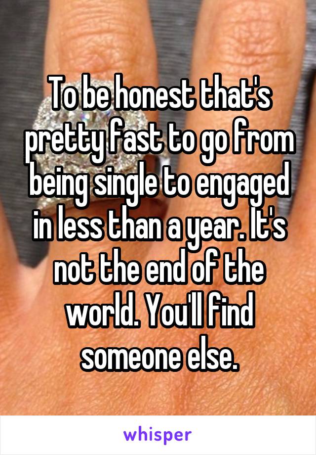 To be honest that's pretty fast to go from being single to engaged in less than a year. It's not the end of the world. You'll find someone else.