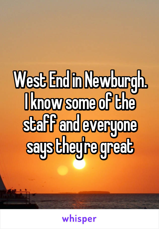 West End in Newburgh. I know some of the staff and everyone says they're great