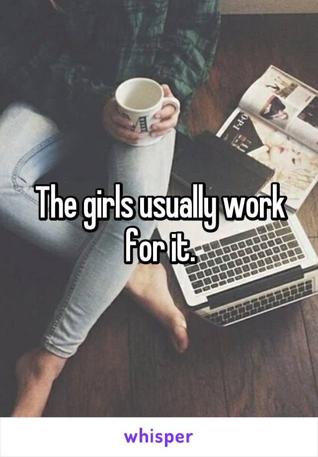 The girls usually work for it.