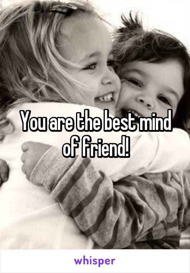 You are the best mind of friend!