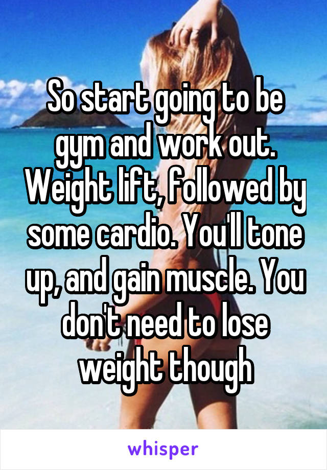 So start going to be gym and work out. Weight lift, followed by some cardio. You'll tone up, and gain muscle. You don't need to lose weight though