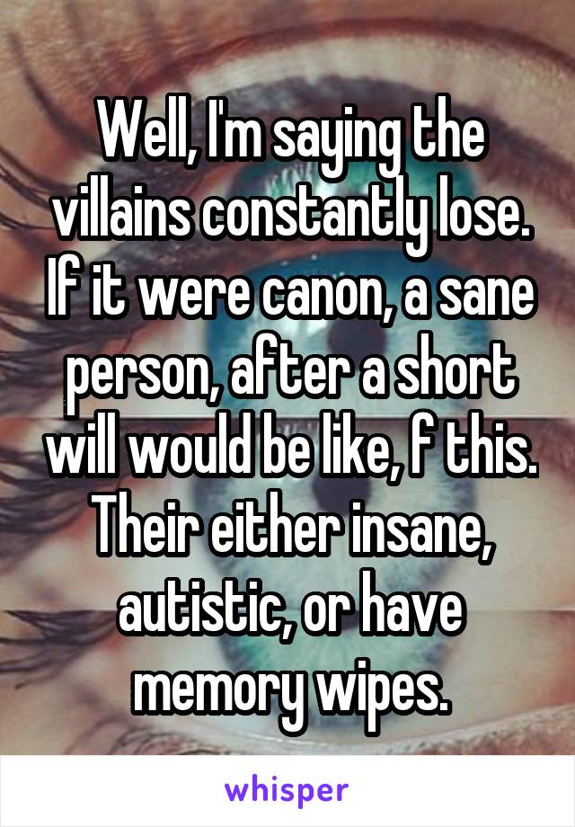 Well, I'm saying the villains constantly lose. If it were canon, a sane person, after a short will would be like, f this. Their either insane, autistic, or have memory wipes.