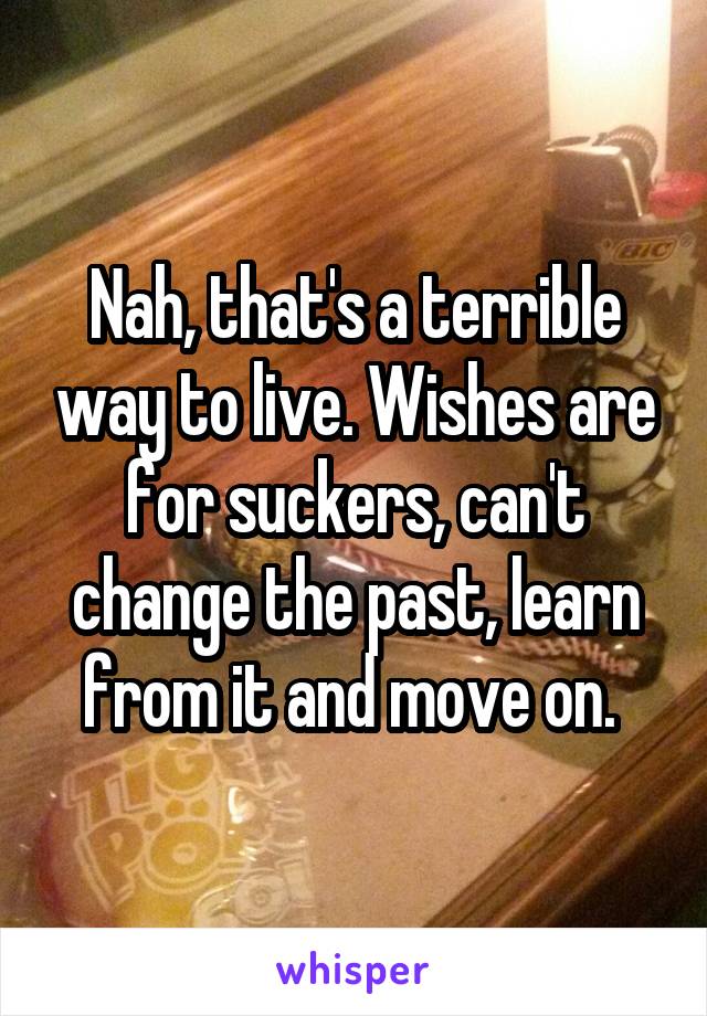 Nah, that's a terrible way to live. Wishes are for suckers, can't change the past, learn from it and move on. 