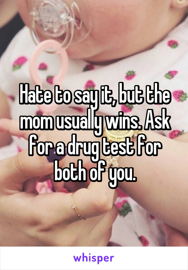 Hate to say it, but the mom usually wins. Ask for a drug test for both of you.