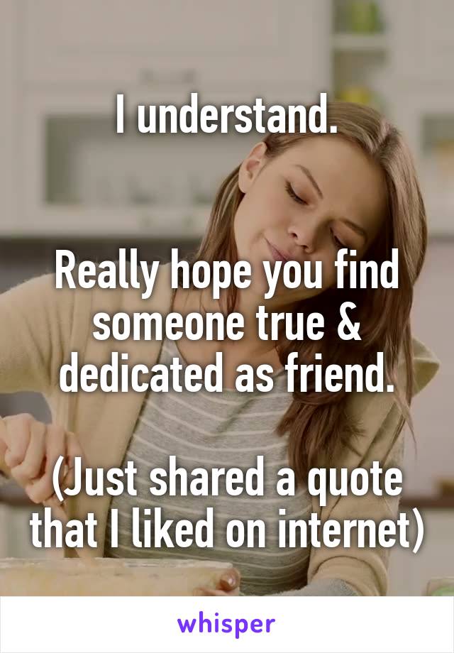 I understand.


Really hope you find someone true & dedicated as friend.

(Just shared a quote that I liked on internet)