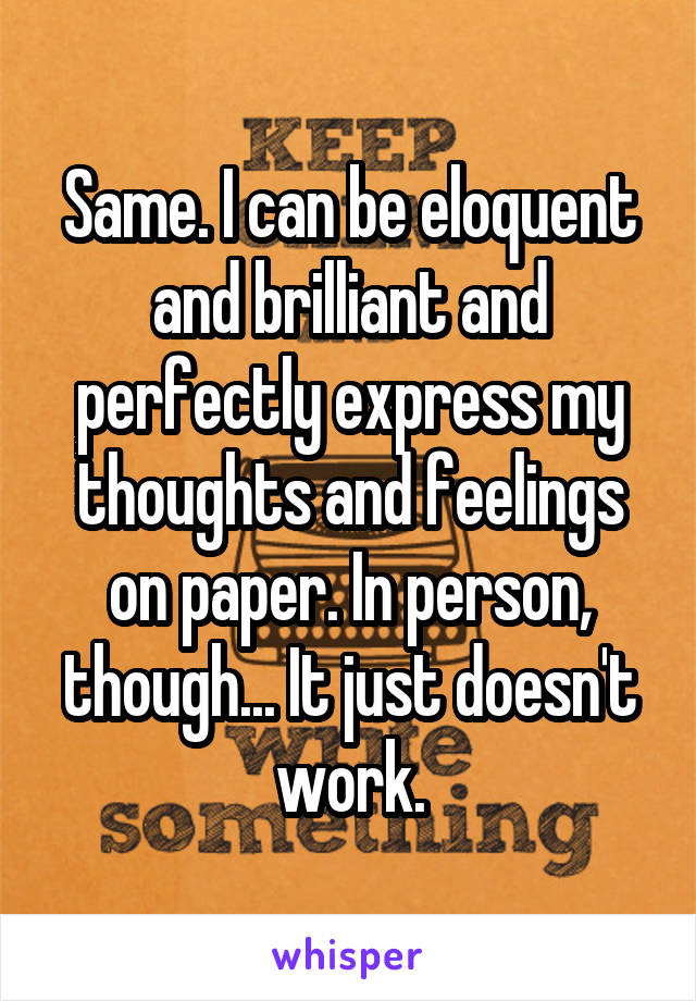 Same. I can be eloquent and brilliant and perfectly express my thoughts and feelings on paper. In person, though... It just doesn't work.