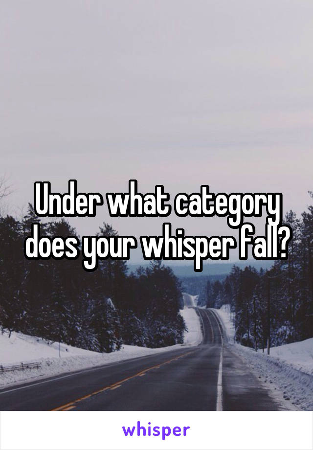 Under what category does your whisper fall?