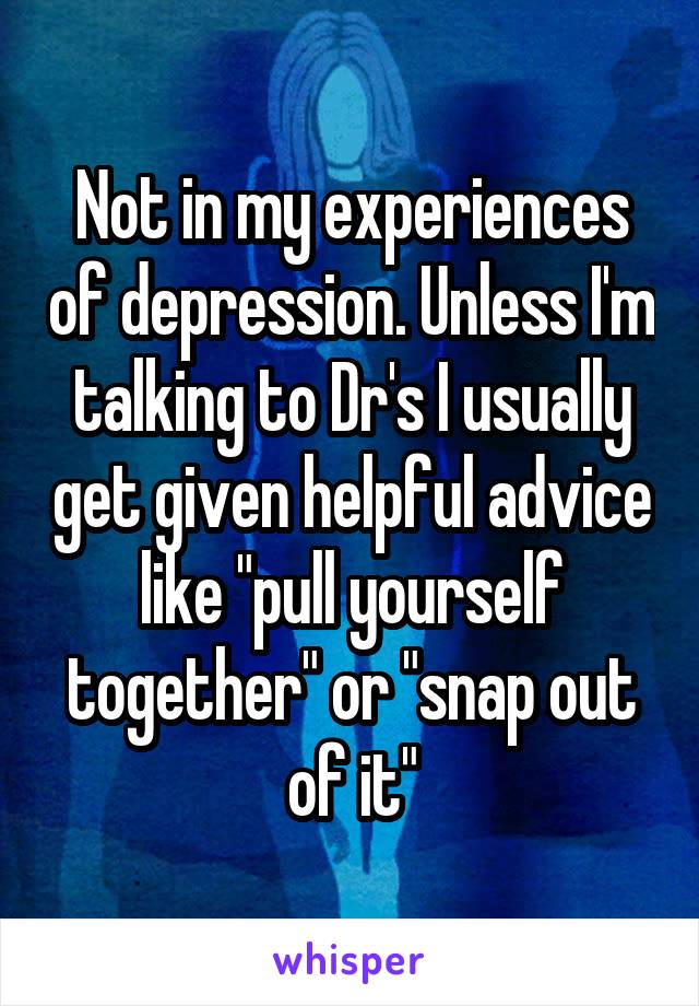 Not in my experiences of depression. Unless I'm talking to Dr's I usually get given helpful advice like "pull yourself together" or "snap out of it"