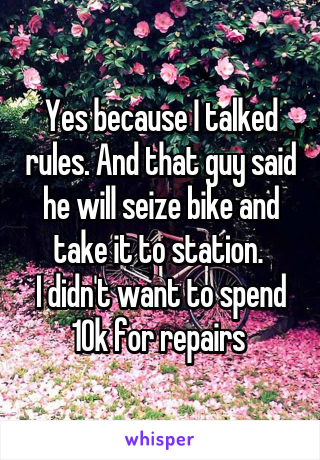 Yes because I talked rules. And that guy said he will seize bike and take it to station. 
I didn't want to spend 10k for repairs 