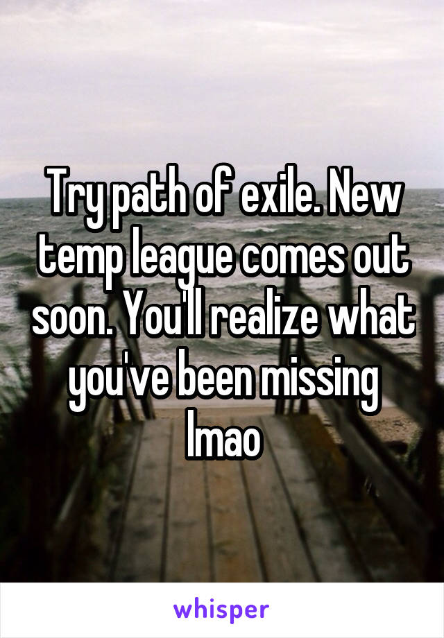 Try path of exile. New temp league comes out soon. You'll realize what you've been missing lmao