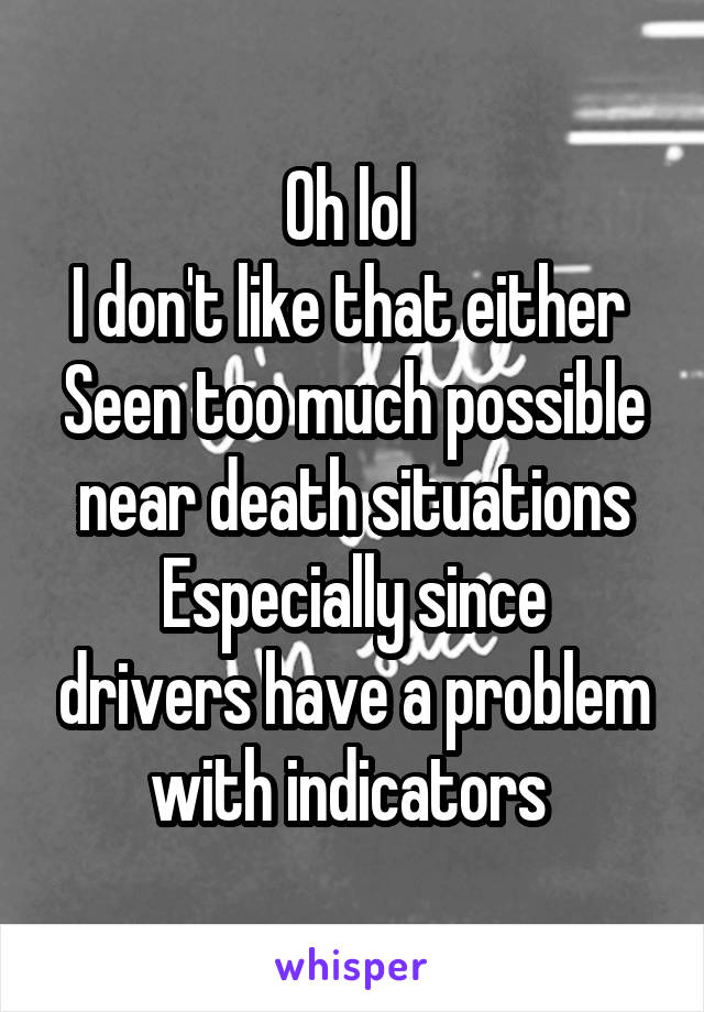 Oh lol 
I don't like that either 
Seen too much possible near death situations
Especially since drivers have a problem with indicators 