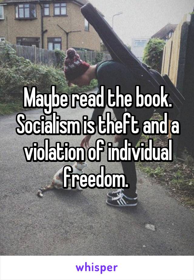 Maybe read the book. Socialism is theft and a violation of individual freedom. 