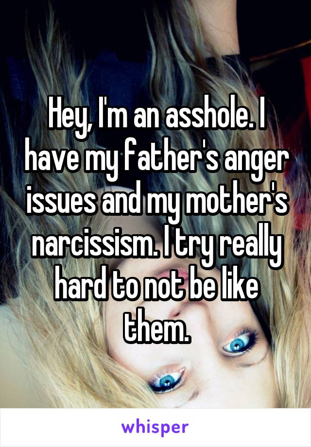 Hey, I'm an asshole. I have my father's anger issues and my mother's narcissism. I try really hard to not be like them.