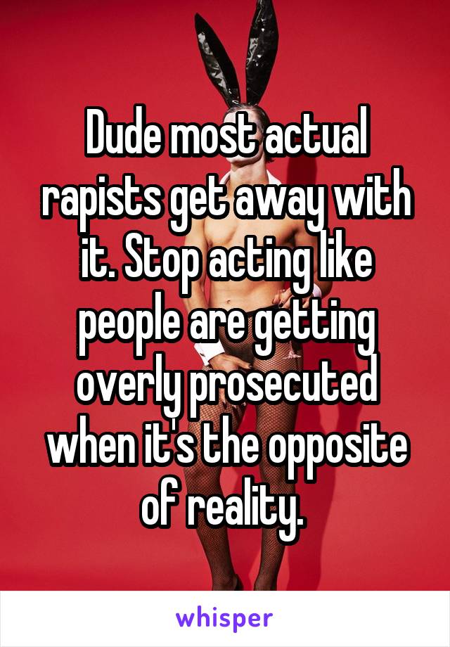 Dude most actual rapists get away with it. Stop acting like people are getting overly prosecuted when it's the opposite of reality. 