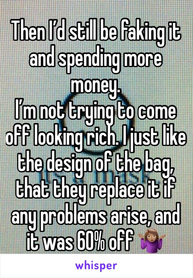 Then I’d still be faking it and spending more money. 
I’m not trying to come off looking rich. I just like the design of the bag, that they replace it if any problems arise, and it was 60% off 🤷🏽‍♀️