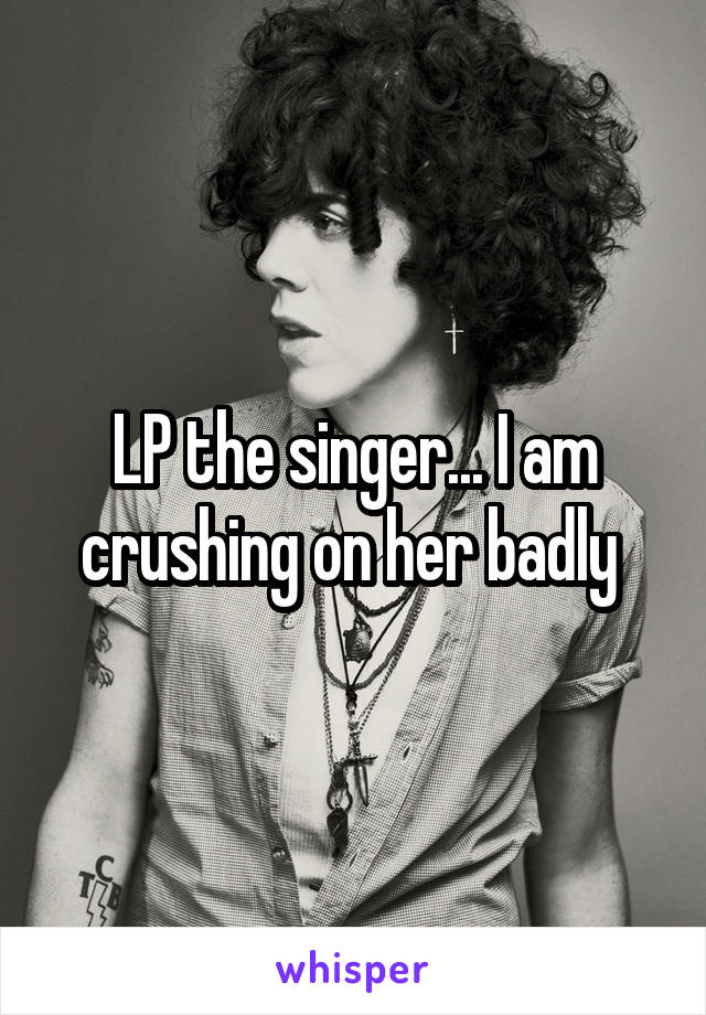 LP the singer... I am crushing on her badly 